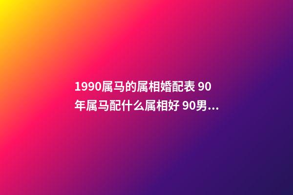 1990属马的属相婚配表 90年属马配什么属相好 90男属马的属相婚配表，1990年属马，适合和什么属相婚配-第1张-观点-玄机派